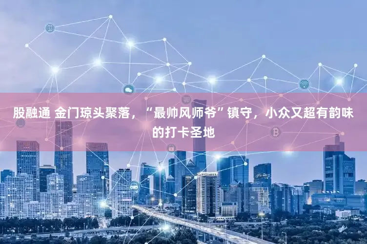 股融通 金门琼头聚落，“最帅风师爷”镇守，小众又超有韵味的打卡圣地