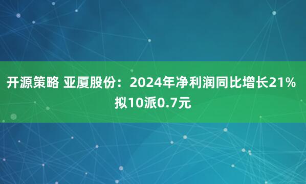 开源策略 亚厦股份：2024年净利润同比增长21% 拟10派0.7元