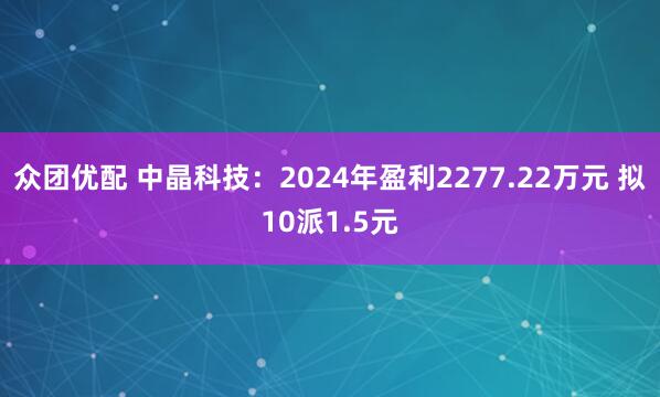 众团优配 中晶科技：2024年盈利2277.22万元 拟10派1.5元