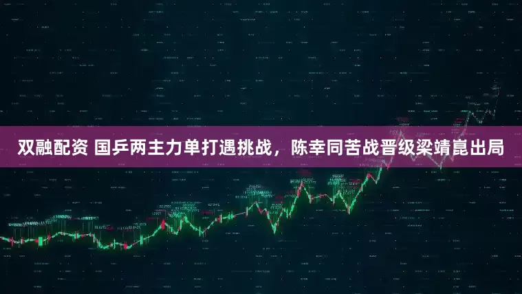 双融配资 国乒两主力单打遇挑战，陈幸同苦战晋级梁靖崑出局