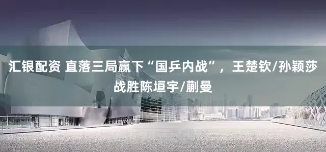 汇银配资 直落三局赢下“国乒内战”，王楚钦/孙颖莎战胜陈垣宇/蒯曼