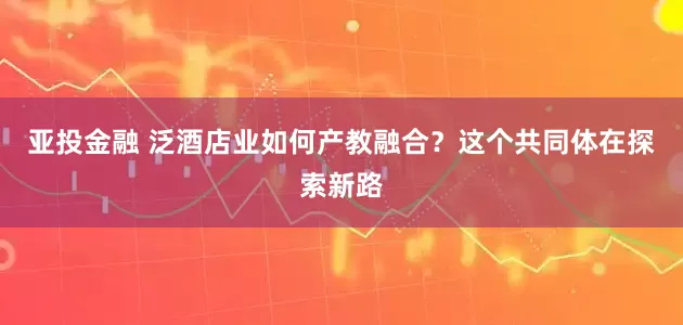 亚投金融 泛酒店业如何产教融合？这个共同体在探索新路