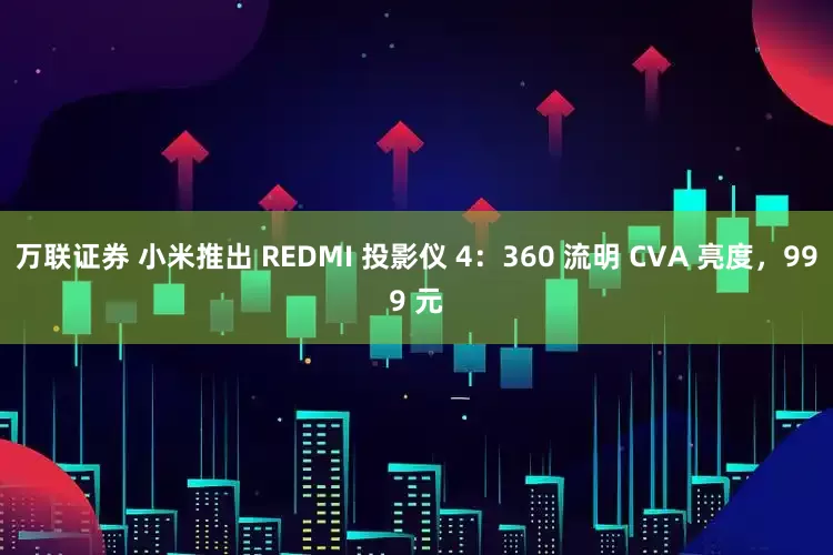 万联证券 小米推出 REDMI 投影仪 4:360 流明 CVA 亮度,999 元