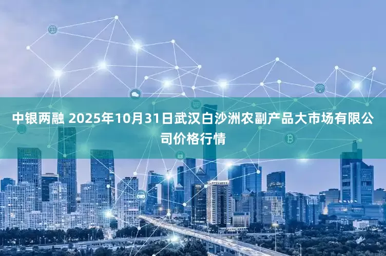 中银两融 2025年10月31日武汉白沙洲农副产品大市场有限公司价格行情
