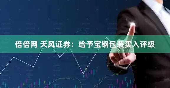 倍倍网 天风证券:给予宝钢包装买入评级