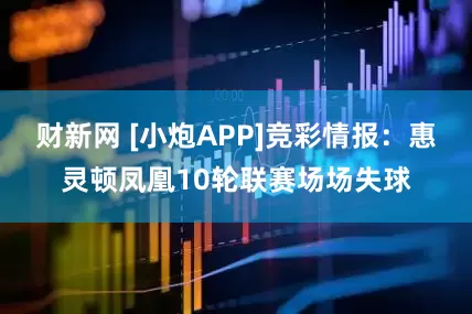 财新网 [小炮APP]竞彩情报：惠灵顿凤凰10轮联赛场场失球