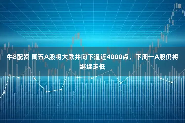 牛8配资 周五A股将大跌并向下逼近4000点，下周一A股仍将继续走低