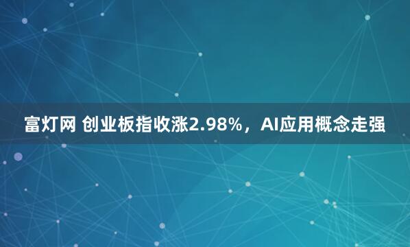 富灯网 创业板指收涨2.98%，AI应用概念走强