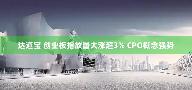 达道宝 创业板指放量大涨超3% CPO概念强势