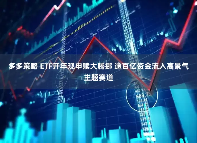 多多策略 ETF开年现申赎大腾挪 逾百亿资金流入高景气主题赛道