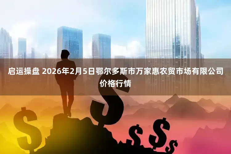 启运操盘 2026年2月5日鄂尔多斯市万家惠农贸市场有限公司价格行情