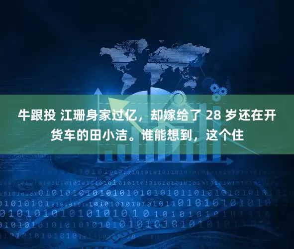 牛跟投 江珊身家过亿，却嫁给了 28 岁还在开货车的田小洁。谁能想到，这个住