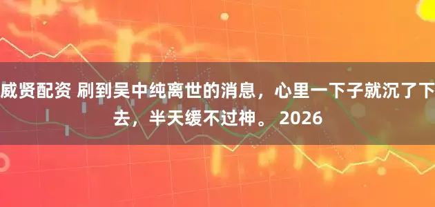 威贤配资 刷到吴中纯离世的消息，心里一下子就沉了下去，半天缓不过神。 2026