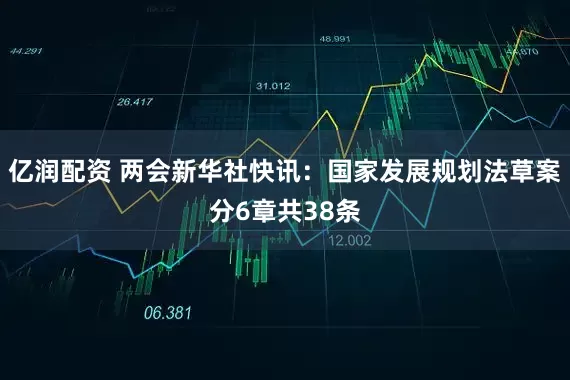 亿润配资 两会新华社快讯：国家发展规划法草案分6章共38条